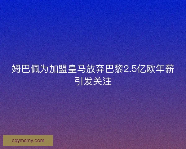 姆巴佩为加盟皇马放弃巴黎2.5亿欧年薪引发关注