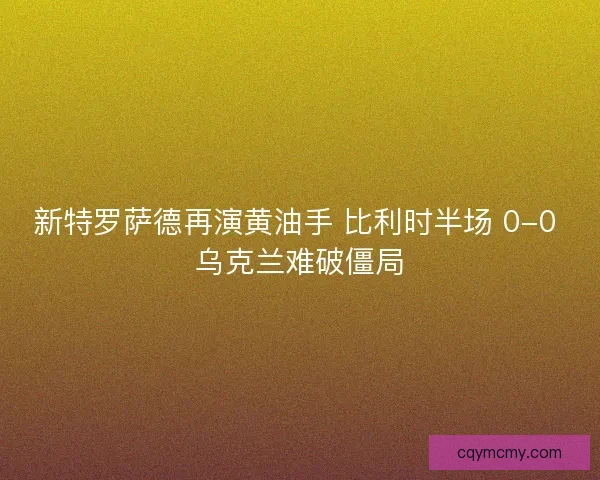 新特罗萨德再演黄油手 比利时半场 0-0 乌克兰难破僵局