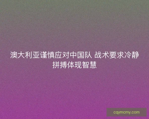 澳大利亚谨慎应对中国队 战术要求冷静拼搏体现智慧
