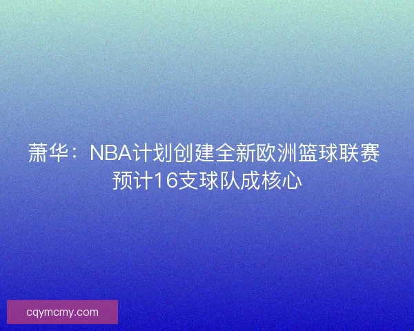 萧华:NBA计划创建全新欧洲篮球联赛 预计16支球队成核心 萧华:NBA计划创建全新欧洲篮球联赛 预计16支球队成核心