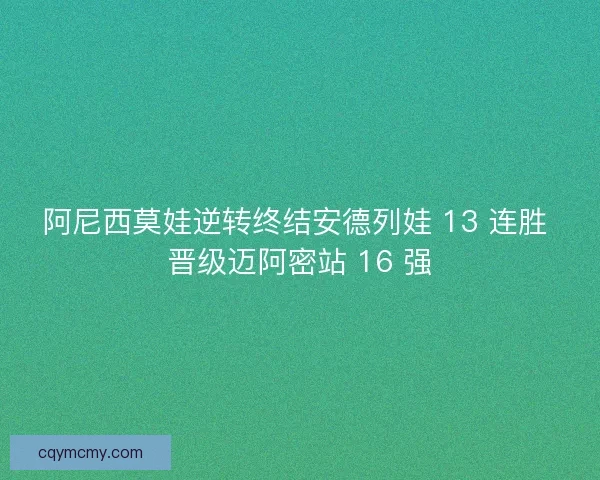 阿尼西莫娃逆转终结安德列娃 13 连胜 晋级迈阿密站 16 强