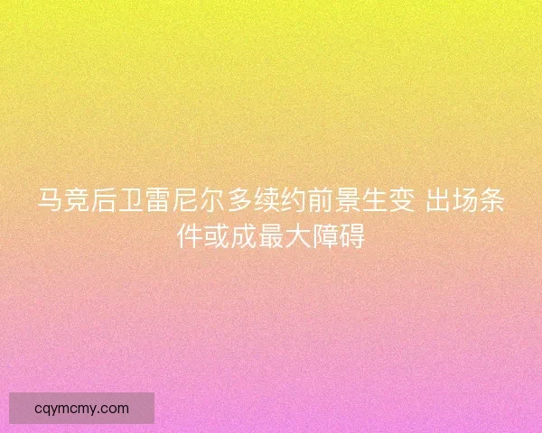 马竞后卫雷尼尔多续约前景生变 出场条件或成最大障碍 马竞后卫雷尼尔多续约前景生变 出场条件或成最大障碍