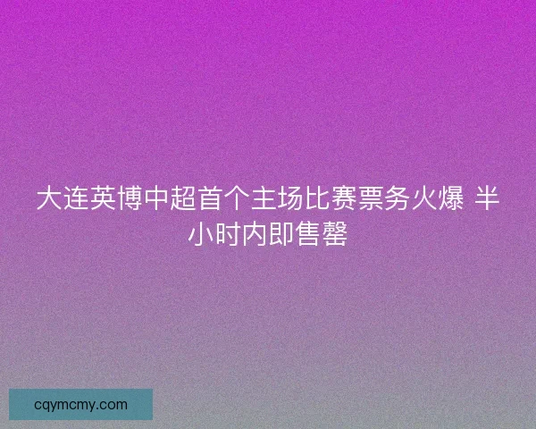 大连英博中超首个主场比赛票务火爆 半小时内即售罄 大连英博中超首个主场比赛票务火爆 半小时内即售罄