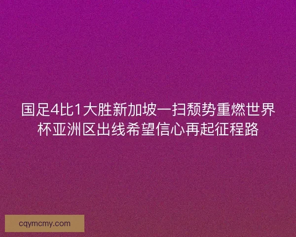 国足4比1大胜新加坡一扫颓势重燃世界杯亚洲区出线希望信心再起征程路