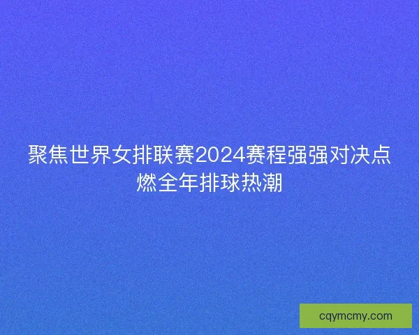 聚焦世界女排联赛2024赛程强强对决点燃全年排球热潮