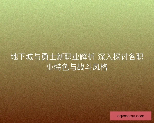 地下城与勇士新职业解析 深入探讨各职业特色与战斗风格 地下城与勇士新职业解析 深入探讨各职业特色与战斗风格