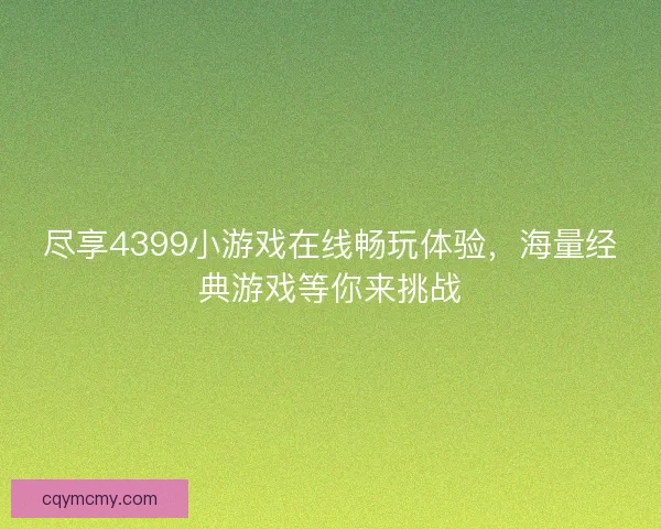 尽享4399小游戏在线畅玩体验,海量经典游戏等你来挑战 尽享4399小游戏在线畅玩体验,海量经典游戏等你来挑战