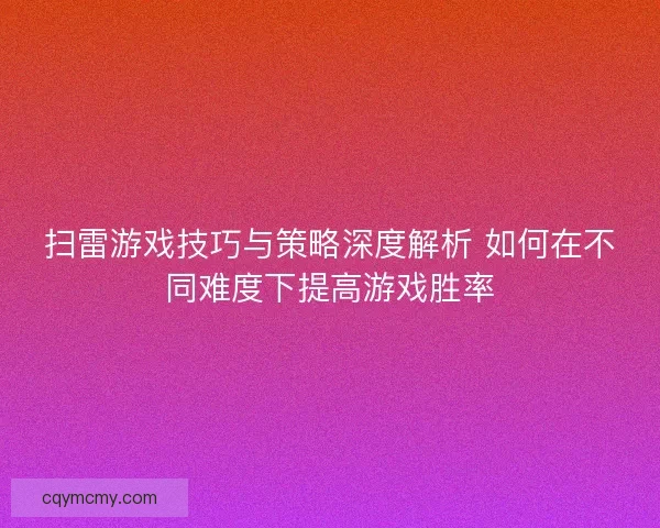 扫雷游戏技巧与策略深度解析 如何在不同难度下提高游戏胜率 扫雷游戏技巧与策略深度解析 如何在不同难度下提高游戏胜率