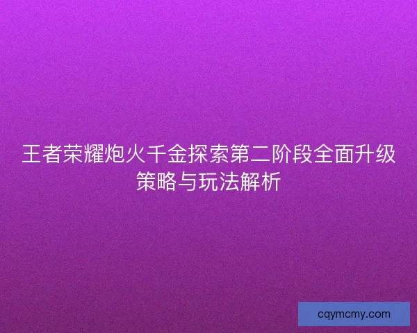 王者荣耀炮火千金探索第二阶段全面升级策略与玩法解析 王者荣耀炮火千金探索第二阶段全面升级策略与玩法解析
