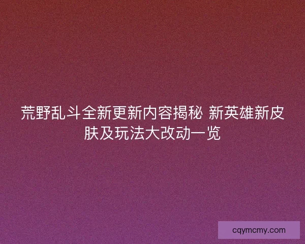荒野乱斗全新更新内容揭秘 新英雄新皮肤及玩法大改动一览