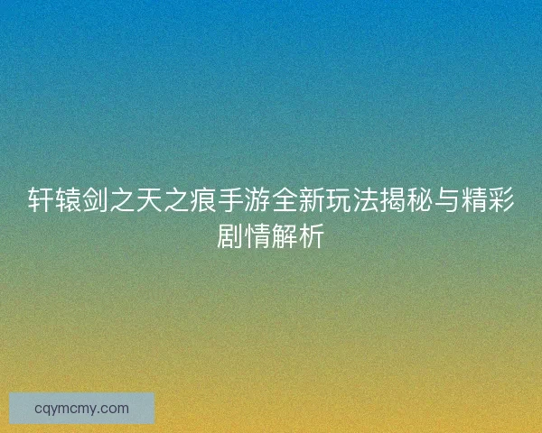 轩辕剑之天之痕手游全新玩法揭秘与精彩剧情解析