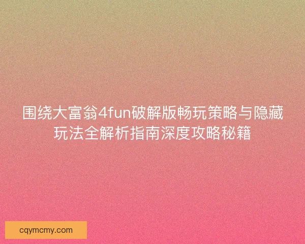 围绕大富翁4fun破解版畅玩策略与隐藏玩法全解析指南深度攻略秘籍 围绕大富翁4fun破解版畅玩策略与隐藏玩法全解析指南深度攻略秘籍