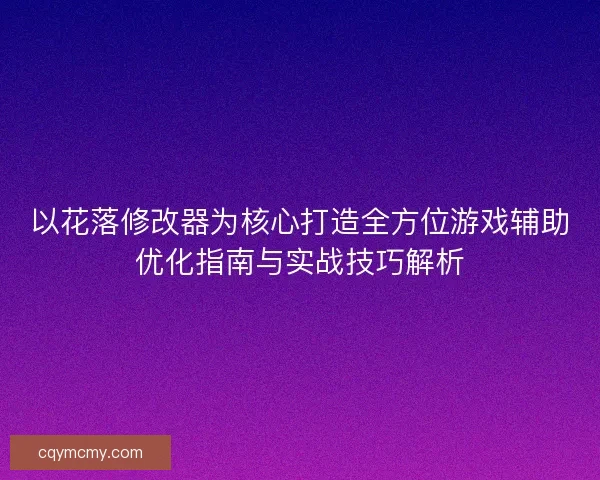 以花落修改器为核心打造全方位游戏辅助优化指南与实战技巧解析