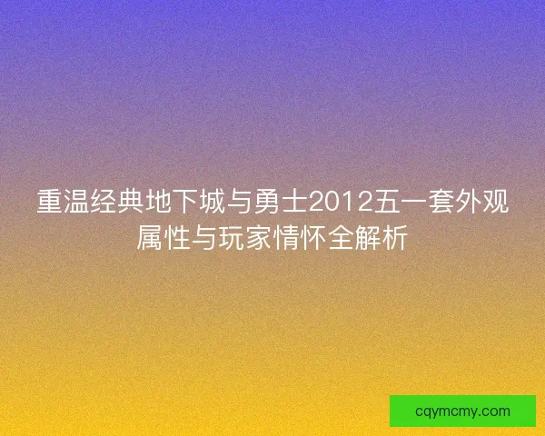重温经典地下城与勇士2012五一套外观属性与玩家情怀全解析 重温经典地下城与勇士2012五一套外观属性与玩家情怀全解析