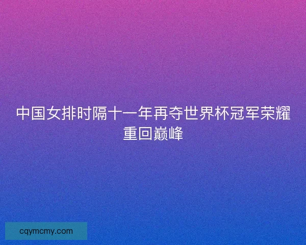 中国女排时隔十一年再夺世界杯冠军荣耀重回巅峰