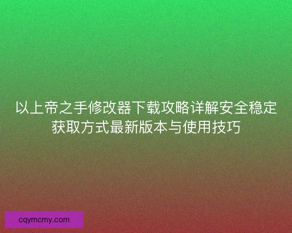 以上帝之手修改器下载攻略详解安全稳定获取方式最新版本与使用技巧 以上帝之手修改器下载攻略详解安全稳定获取方式最新版本与使用技巧