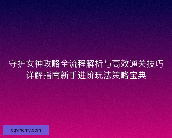 守护女神攻略全流程解析与高效通关技巧详解指南新手进阶玩法策略宝典