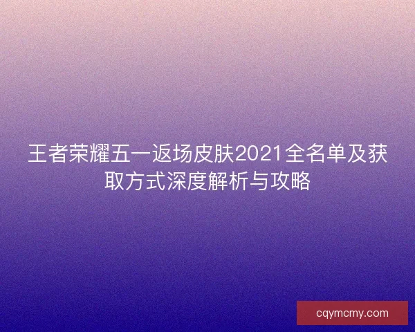 王者荣耀五一返场皮肤2021全名单及获取方式深度解析与攻略