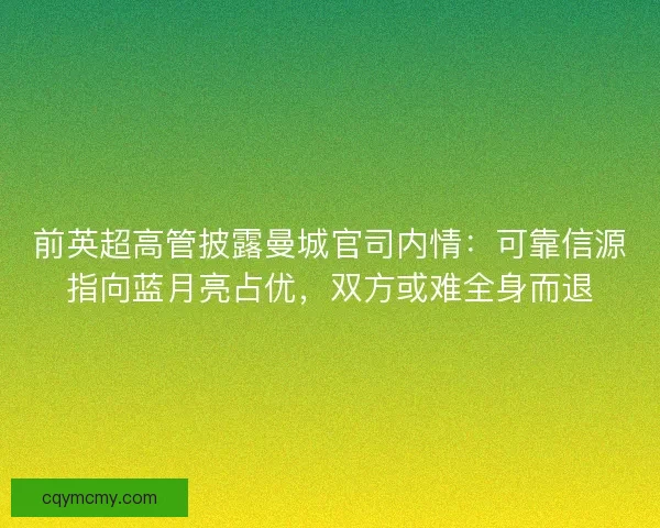 前英超高管披露曼城官司内情:可靠信源指向蓝月亮占优,双方或难全身而退 前英超高管披露曼城官司内情:可靠信源指向蓝月亮占优,双方或难全身而退