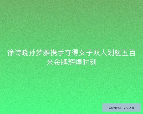 徐诗晓孙梦雅携手夺得女子双人划艇五百米金牌辉煌时刻