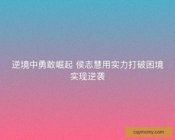 逆境中勇敢崛起 侯志慧用实力打破困境实现逆袭