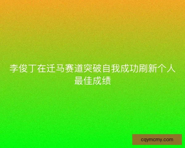 李俊丁在迁马赛道突破自我成功刷新个人最佳成绩
