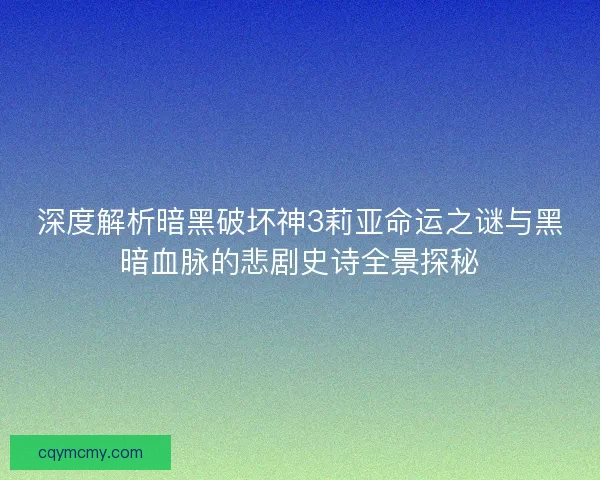 深度解析暗黑破坏神3莉亚命运之谜与黑暗血脉的悲剧史诗全景探秘