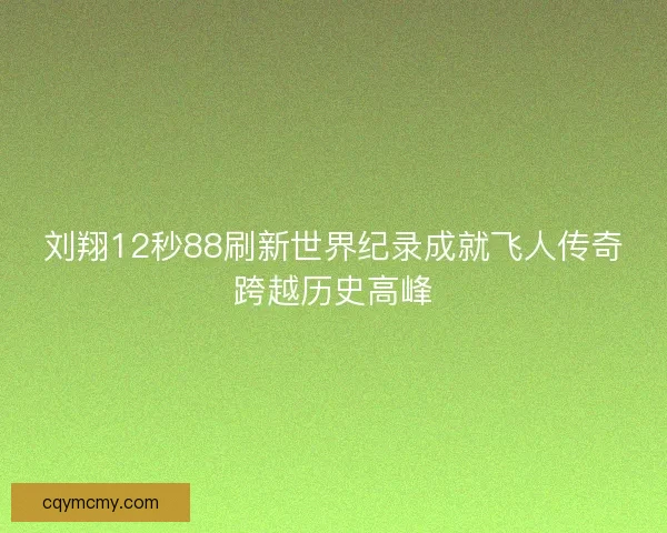 刘翔12秒88刷新世界纪录成就飞人传奇跨越历史高峰 刘翔12秒88刷新世界纪录成就飞人传奇跨越历史高峰