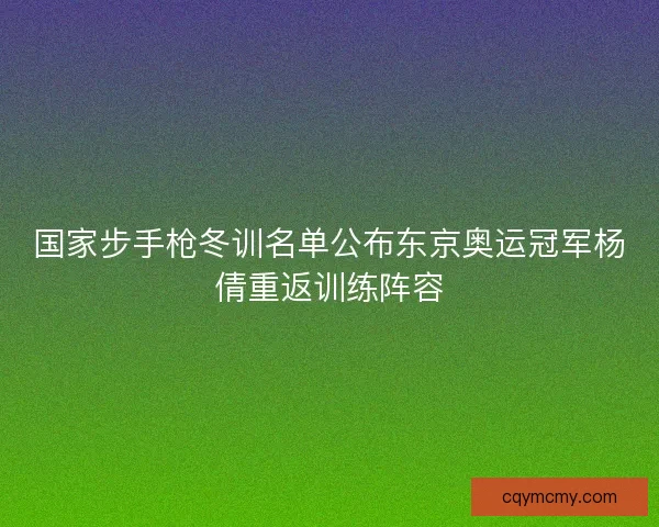 国家步手枪冬训名单公布东京奥运冠军杨倩重返训练阵容 国家步手枪冬训名单公布东京奥运冠军杨倩重返训练阵容