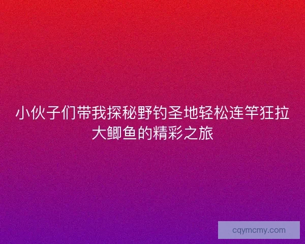 小伙子们带我探秘野钓圣地轻松连竿狂拉大鲫鱼的精彩之旅 小伙子们带我探秘野钓圣地轻松连竿狂拉大鲫鱼的精彩之旅