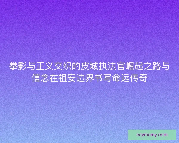 拳影与正义交织的皮城执法官崛起之路与信念在祖安边界书写命运传奇 拳影与正义交织的皮城执法官崛起之路与信念在祖安边界书写命运传奇