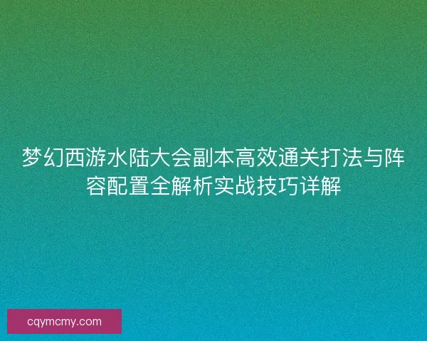 梦幻西游水陆大会副本高效通关打法与阵容配置全解析实战技巧详解