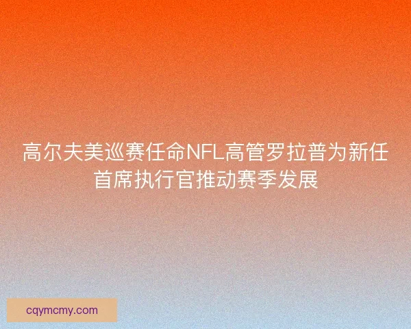 高尔夫美巡赛任命NFL高管罗拉普为新任首席执行官推动赛季发展