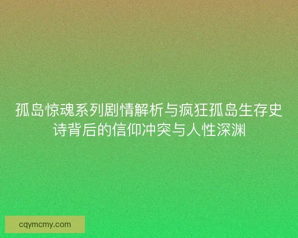 孤岛惊魂系列剧情解析与疯狂孤岛生存史诗背后的信仰冲突与人性深渊 孤岛惊魂系列剧情解析与疯狂孤岛生存史诗背后的信仰冲突与人性深渊