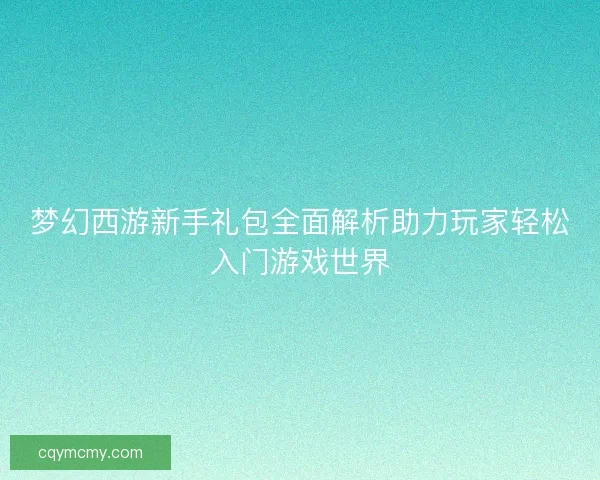 梦幻西游新手礼包全面解析助力玩家轻松入门游戏世界 梦幻西游新手礼包全面解析助力玩家轻松入门游戏世界