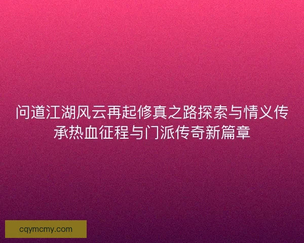 问道江湖风云再起修真之路探索与情义传承热血征程与门派传奇新篇章 问道江湖风云再起修真之路探索与情义传承热血征程与门派传奇新篇章