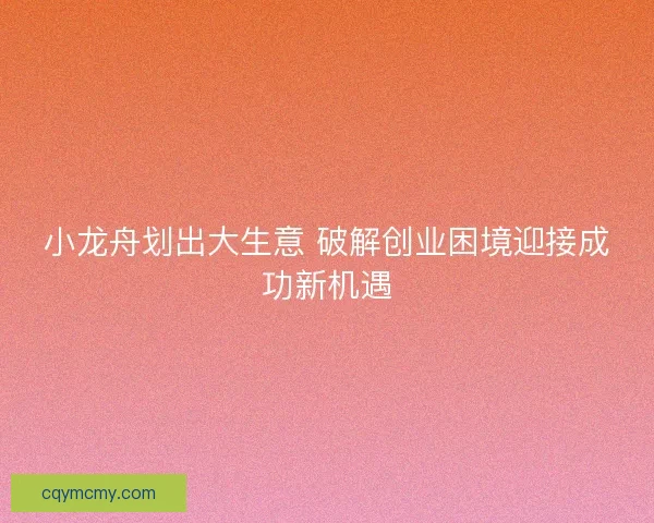 小龙舟划出大生意 破解创业困境迎接成功新机遇 小龙舟划出大生意 破解创业困境迎接成功新机遇