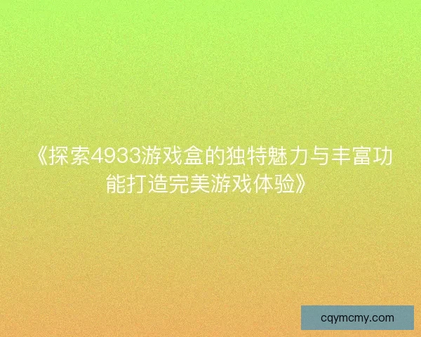 《探索4933游戏盒的独特魅力与丰富功能打造完美游戏体验》 《探索4933游戏盒的独特魅力与丰富功能打造完美游戏体验》