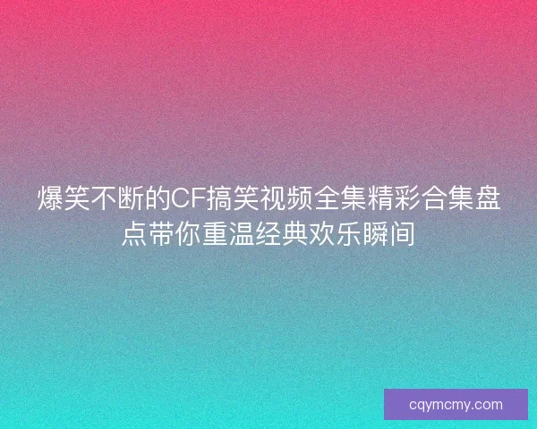 爆笑不断的CF搞笑视频全集精彩合集盘点带你重温经典欢乐瞬间