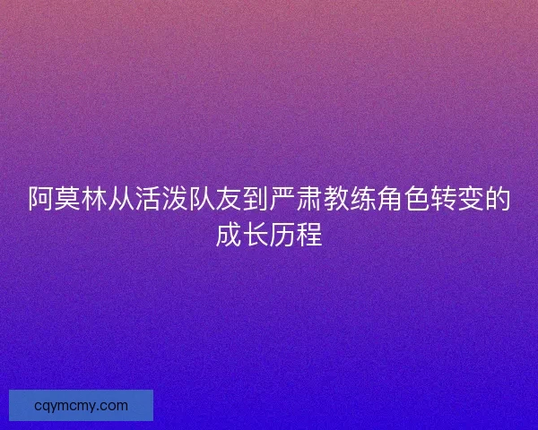 阿莫林从活泼队友到严肃教练角色转变的成长历程
