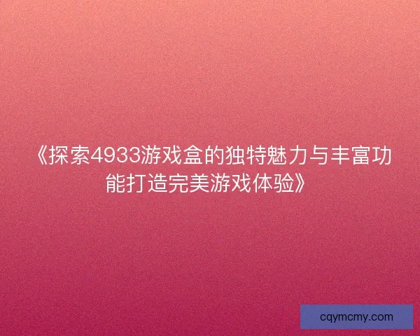 《探索4933游戏盒的独特魅力与丰富功能打造完美游戏体验》