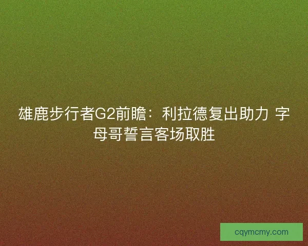 雄鹿步行者G2前瞻:利拉德复出助力 字母哥誓言客场取胜 雄鹿步行者G2前瞻:利拉德复出助力 字母哥誓言客场取胜