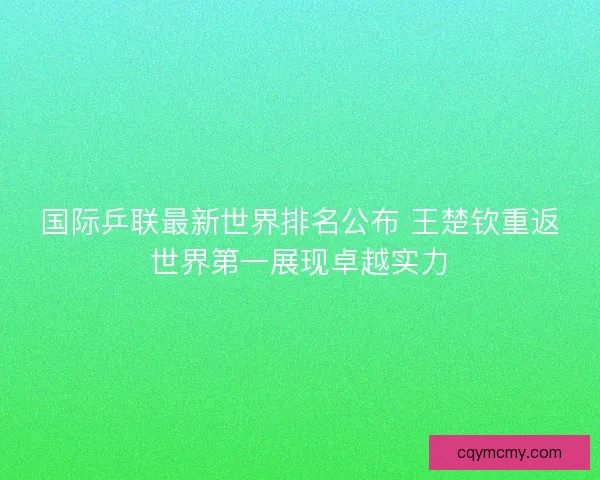国际乒联最新世界排名公布 王楚钦重返世界第一展现卓越实力
