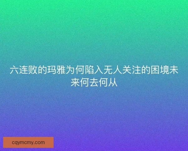 六连败的玛雅为何陷入无人关注的困境未来何去何从
