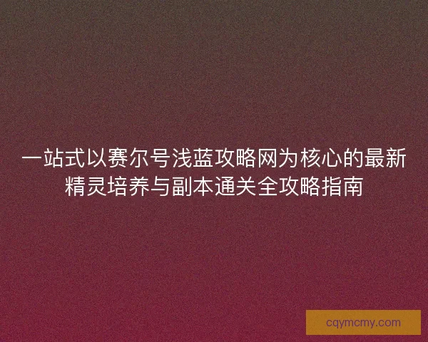 一站式以赛尔号浅蓝攻略网为核心的最新精灵培养与副本通关全攻略指南