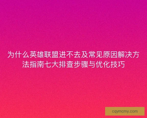 为什么英雄联盟进不去及常见原因解决方法指南七大排查步骤与优化技巧 为什么英雄联盟进不去及常见原因解决方法指南七大排查步骤与优化技巧